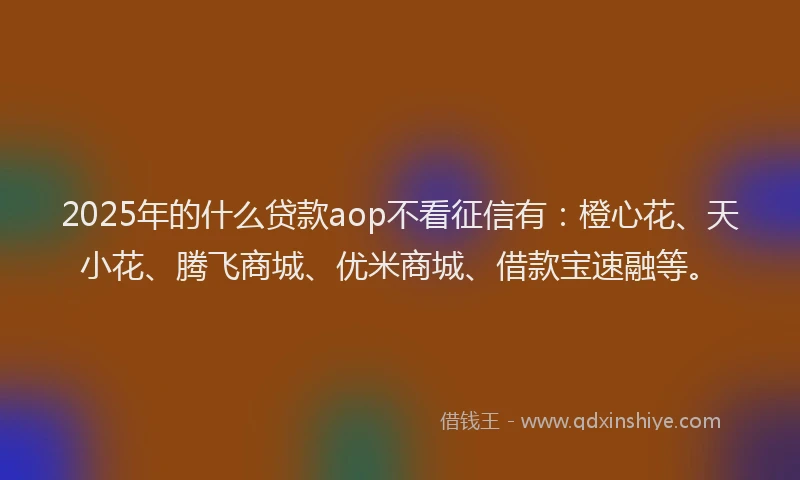 2025年的什么贷款aop不看征信有：橙心花、天小花、腾飞商城、优米商城、借款宝速融等。