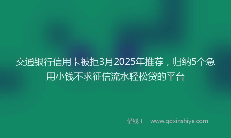 交通银行信用卡被拒3月2025年推荐，归纳5个急用小钱不求征信流水轻松贷的平台