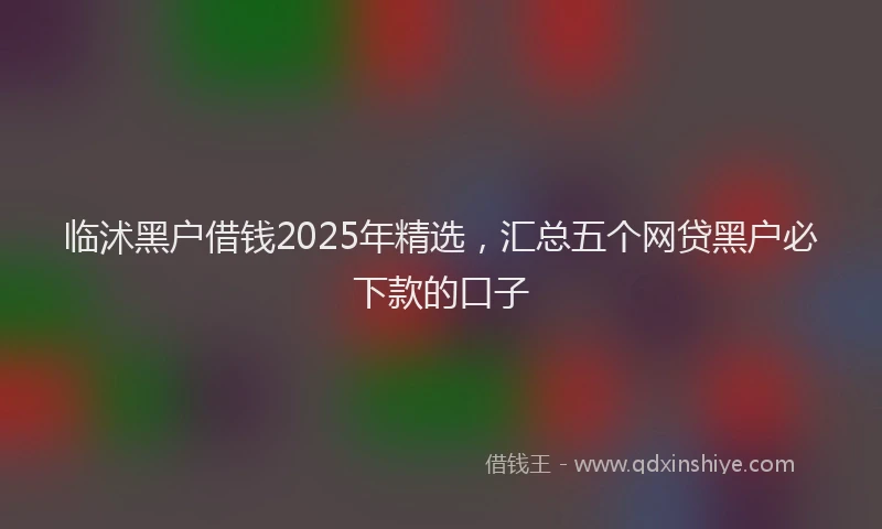 临沭黑户借钱2025年精选，汇总五个网贷黑户必下款的口子