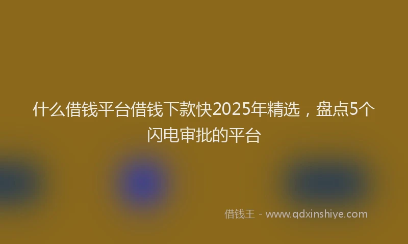 什么借钱平台借钱下款快2025年精选，盘点5个闪电审批的平台