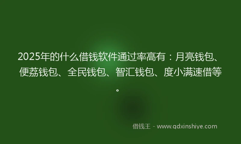 2025年的什么借钱软件通过率高有：月亮钱包、便荔钱包、全民钱包、智汇钱包、度小满速借等。