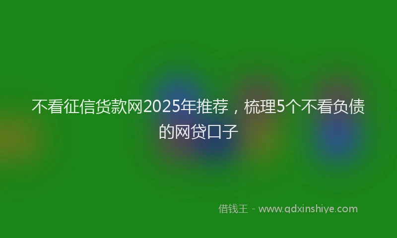 不看征信货款网2025年推荐，梳理5个不看负债的网贷口子