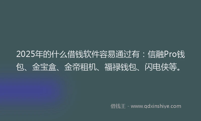 2025年的什么借钱软件容易通过有：信融Pro钱包、金宝盒、金帝租机、福禄钱包、闪电侠等。