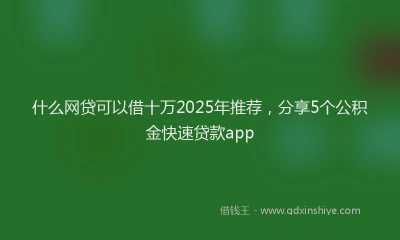什么网贷可以借十万2025年推荐，分享5个公积金快速贷款app