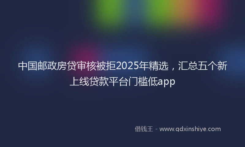 中国邮政房贷审核被拒2025年精选，汇总五个新上线贷款平台门槛低app
