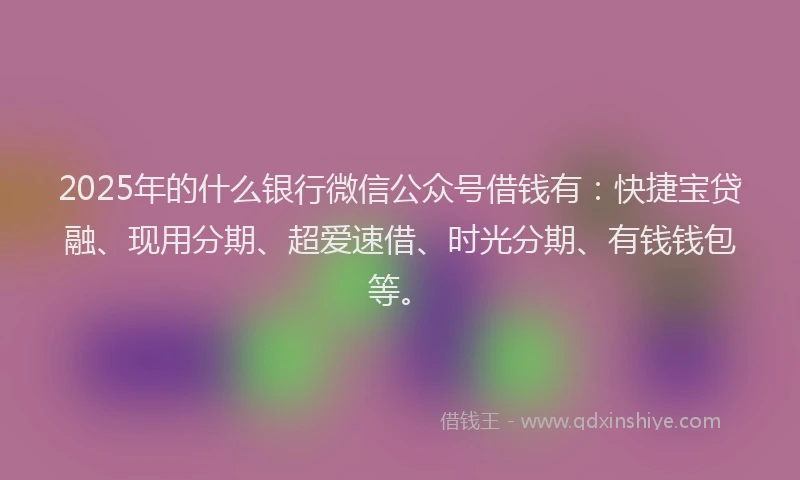 2025年的什么银行微信公众号借钱有：快捷宝贷融、现用分期、超爱速借、时光分期、有钱钱包等。