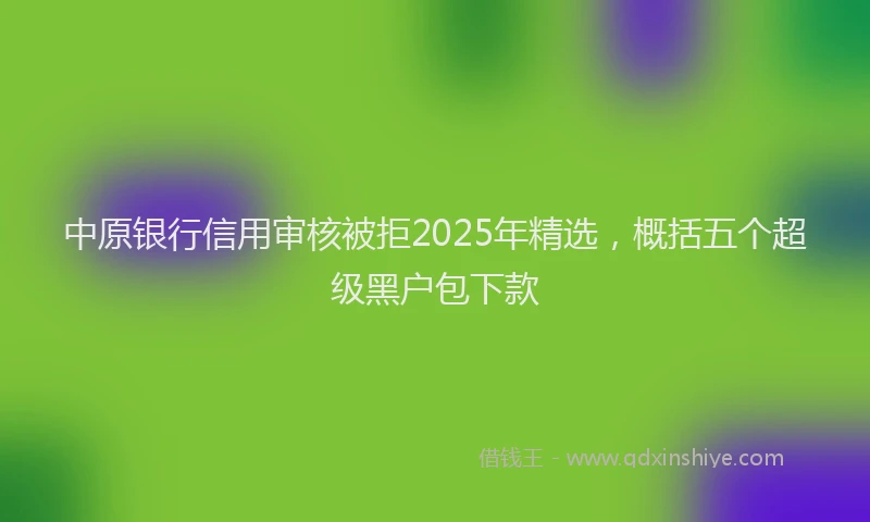 中原银行信用审核被拒2025年精选，概括五个超级黑户包下款