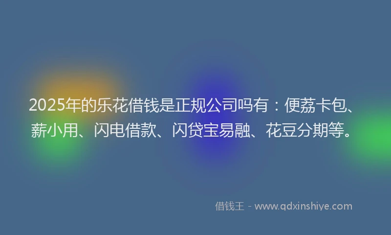 2025年的乐花借钱是正规公司吗有：便荔卡包、薪小用、闪电借款、闪贷宝易融、花豆分期等。