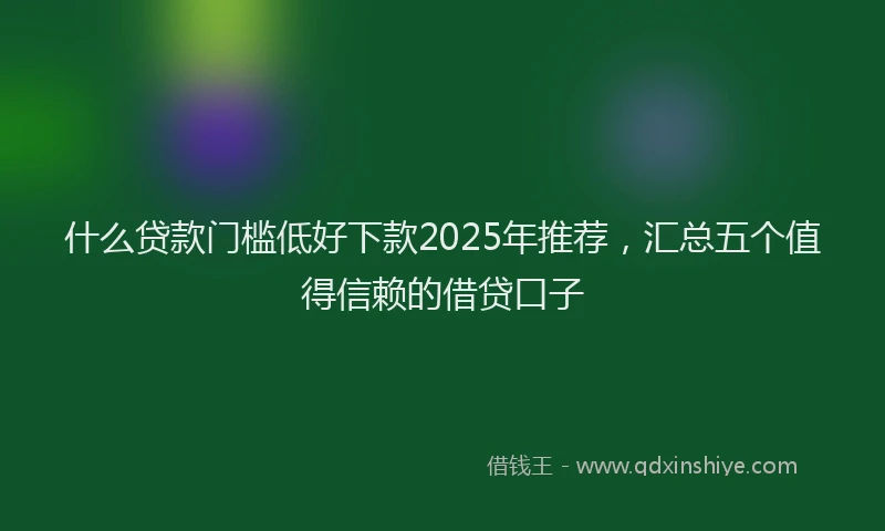 什么贷款门槛低好下款2025年推荐，汇总五个值得信赖的借贷口子