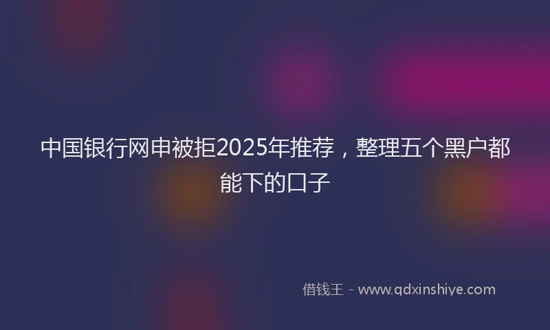 中国银行网申被拒2025年推荐，整理五个黑户都能下的口子