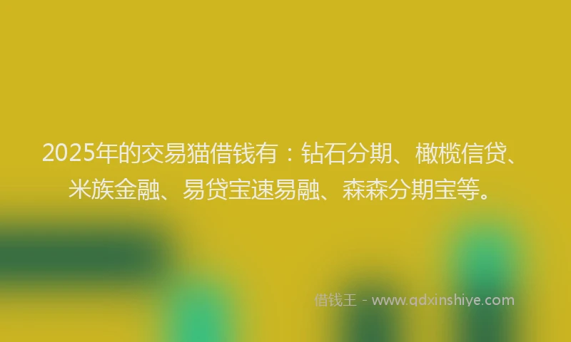 2025年的交易猫借钱有：钻石分期、橄榄信贷、米族金融、易贷宝速易融、森森分期宝等。
