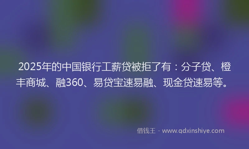 2025年的中国银行工薪贷被拒了有：分子贷、橙丰商城、融360、易贷宝速易融、现金贷速易等。