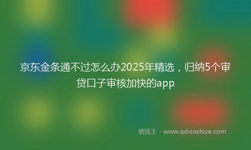 京东金条通不过怎么办2025年精选，归纳5个审贷口子审核加快的app