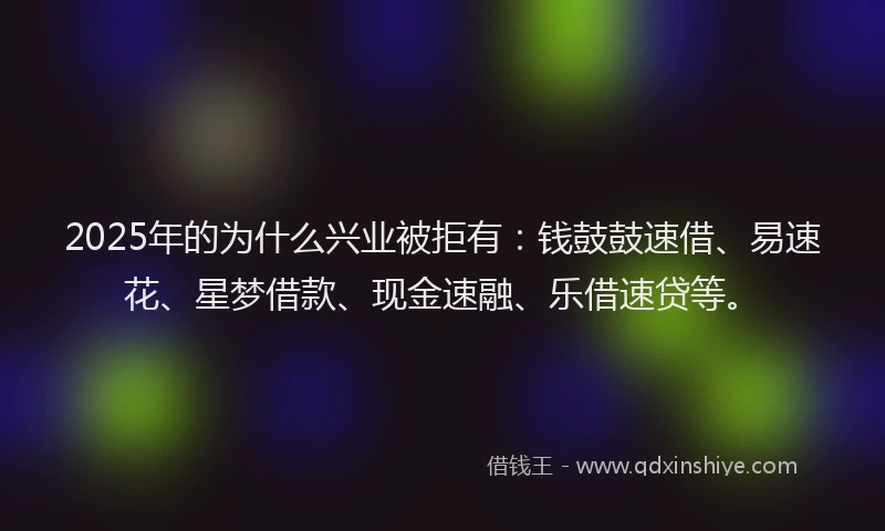 2025年的为什么兴业被拒有：钱鼓鼓速借、易速花、星梦借款、现金速融、乐借速贷等。
