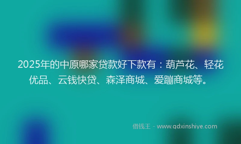 2025年的中原哪家贷款好下款有：葫芦花、轻花优品、云钱快贷、森泽商城、爱蹦商城等。