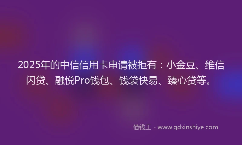 2025年的中信信用卡申请被拒有：小金豆、维信闪贷、融悦Pro钱包、钱袋快易、臻心贷等。