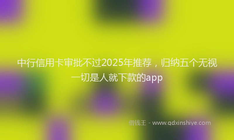 中行信用卡审批不过2025年推荐，归纳五个无视一切是人就下款的app