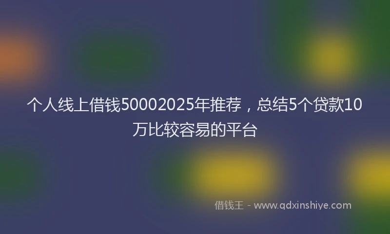 个人线上借钱50002025年推荐，总结5个贷款10万比较容易的平台