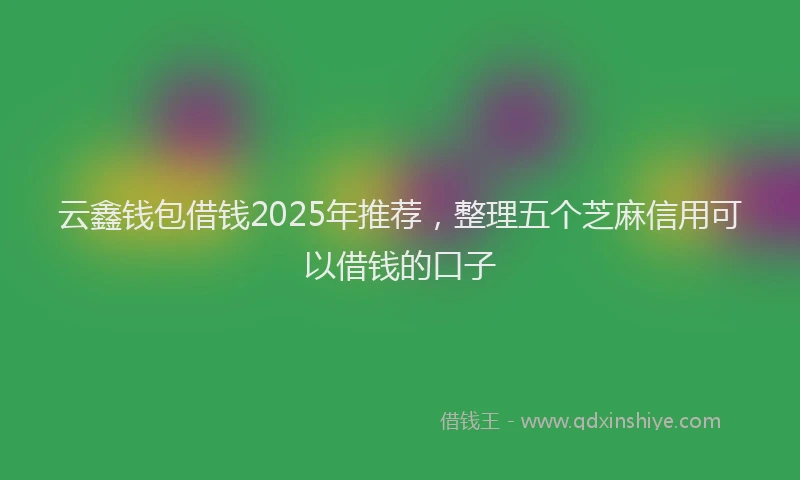 云鑫钱包借钱2025年推荐，整理五个芝麻信用可以借钱的口子