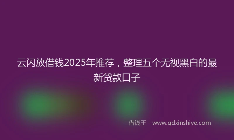 云闪放借钱2025年推荐，整理五个无视黑白的最新贷款口子