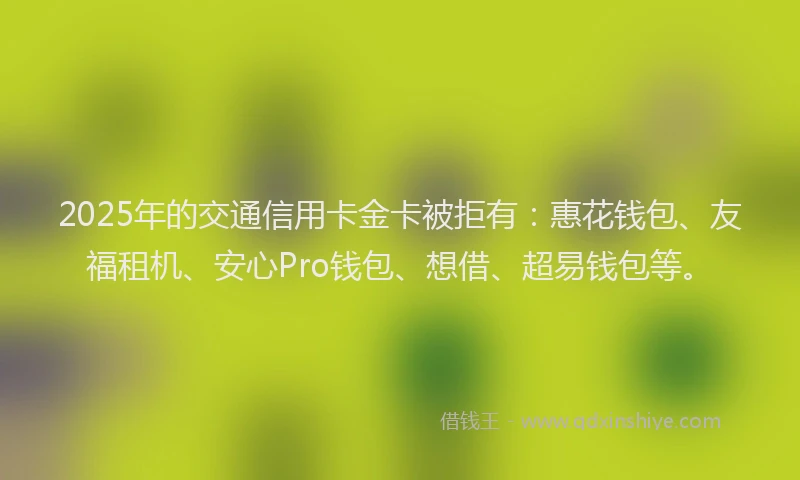 2025年的交通信用卡金卡被拒有：惠花钱包、友福租机、安心Pro钱包、想借、超易钱包等。
