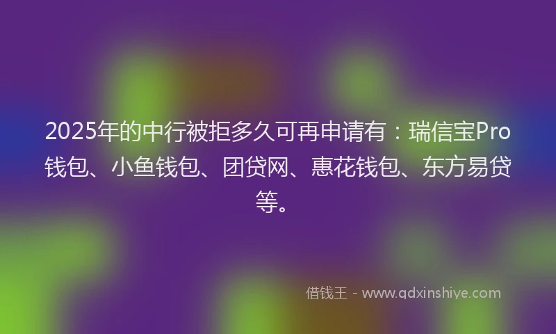 2025年的中行被拒多久可再申请有：瑞信宝Pro钱包、小鱼钱包、团贷网、惠花钱包、东方易贷等。