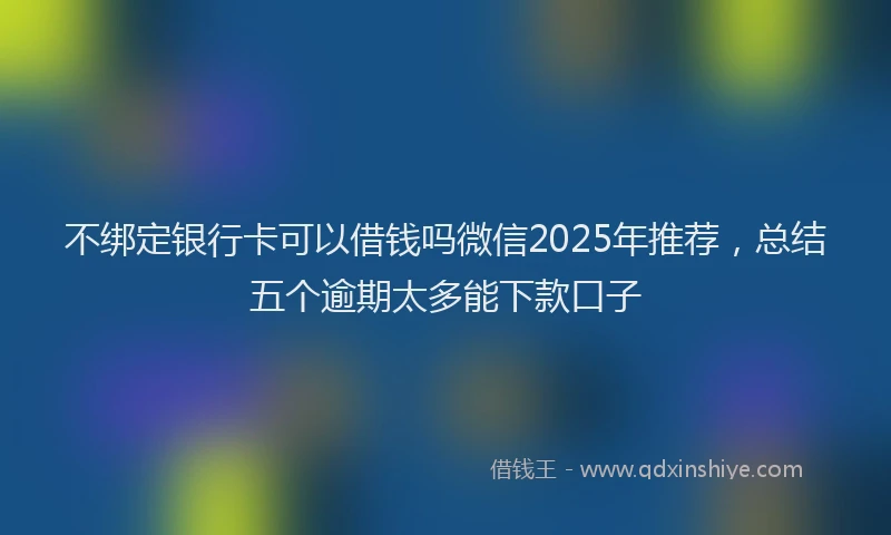 不绑定银行卡可以借钱吗微信2025年推荐，总结五个逾期太多能下款口子