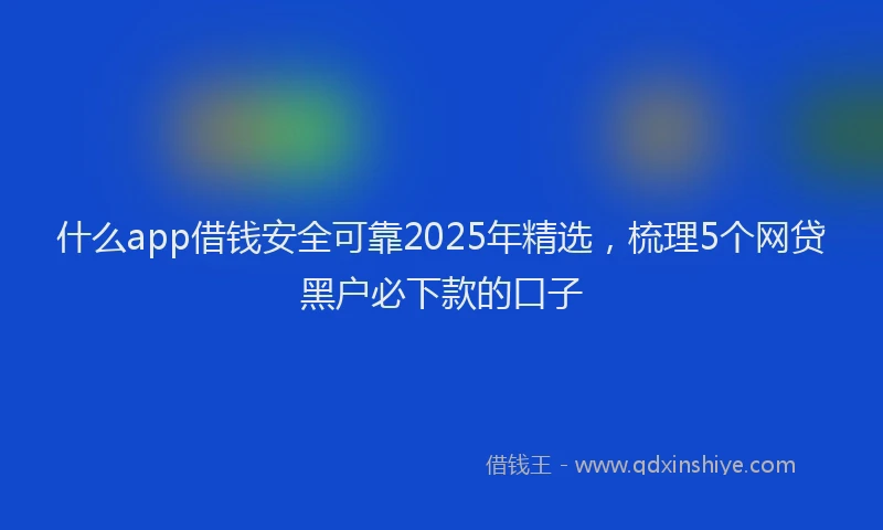 什么app借钱安全可靠2025年精选，梳理5个网贷黑户必下款的口子