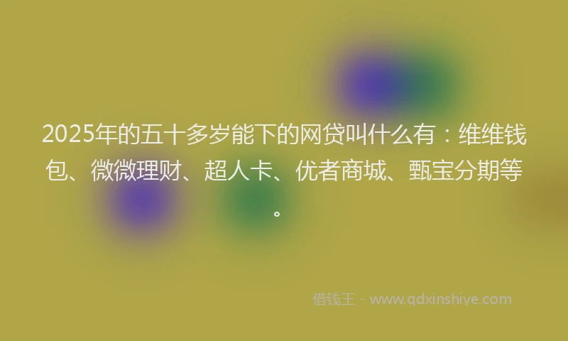 2025年的五十多岁能下的网贷叫什么有：维维钱包、微微理财、超人卡、优者商城、甄宝分期等。