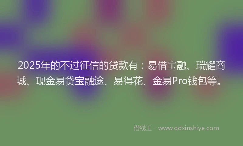 2025年的不过征信的贷款有：易借宝融、瑞耀商城、现金易贷宝融途、易得花、金易Pro钱包等。