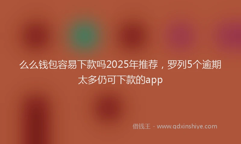 么么钱包容易下款吗2025年推荐，罗列5个逾期太多仍可下款的app