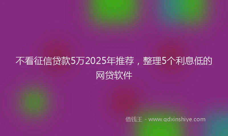 不看征信贷款5万2025年推荐，整理5个利息低的网贷软件