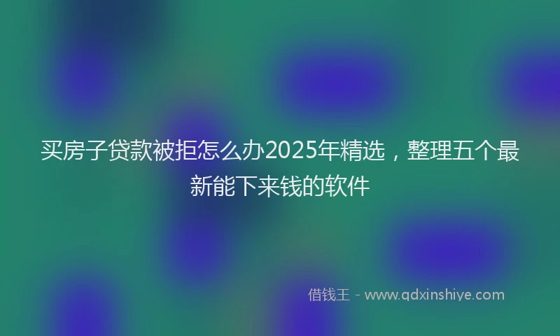 买房子贷款被拒怎么办2025年精选，整理五个最新能下来钱的软件