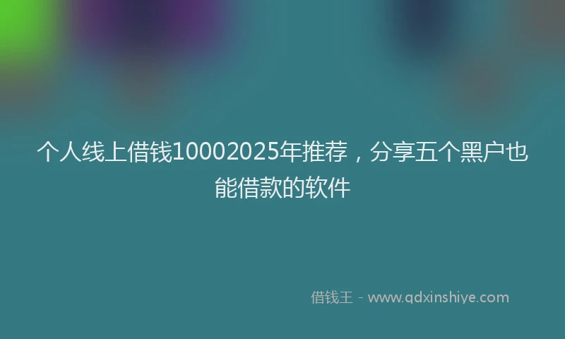 个人线上借钱10002025年推荐，分享五个黑户也能借款的软件