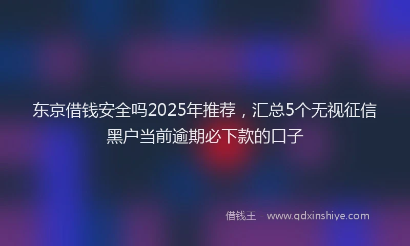 东京借钱安全吗2025年推荐，汇总5个无视征信黑户当前逾期必下款的口子