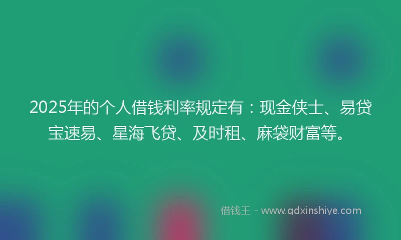 2025年的个人借钱利率规定有：现金侠士、易贷宝速易、星海飞贷、及时租、麻袋财富等。