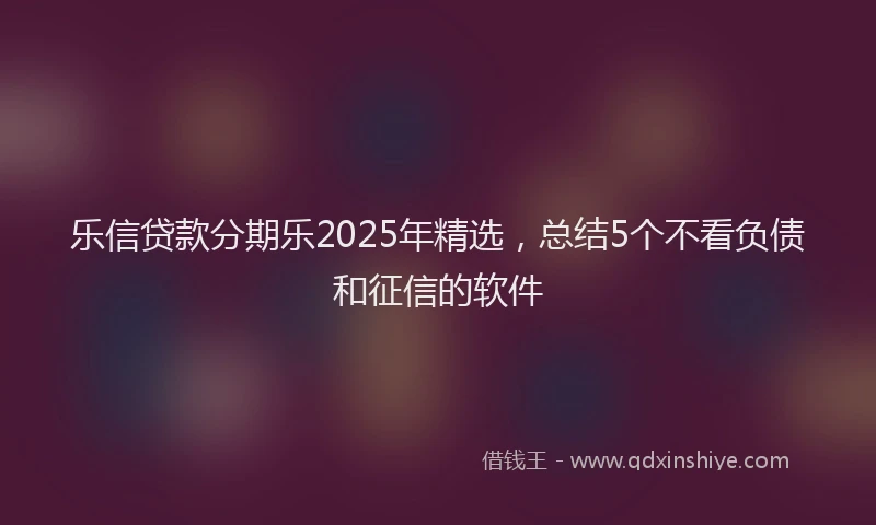 乐信贷款分期乐2025年精选，总结5个不看负债和征信的软件