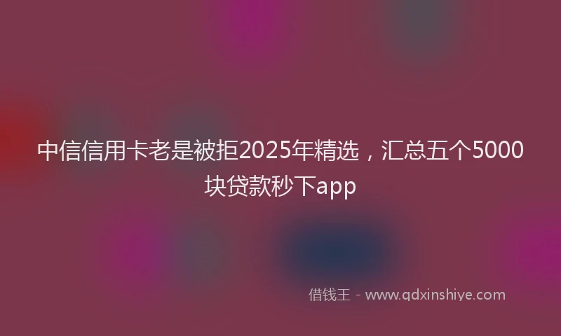 中信信用卡老是被拒2025年精选，汇总五个5000块贷款秒下app