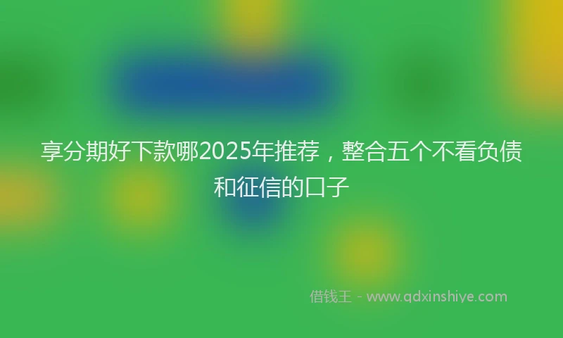 享分期好下款哪2025年推荐，整合五个不看负债和征信的口子