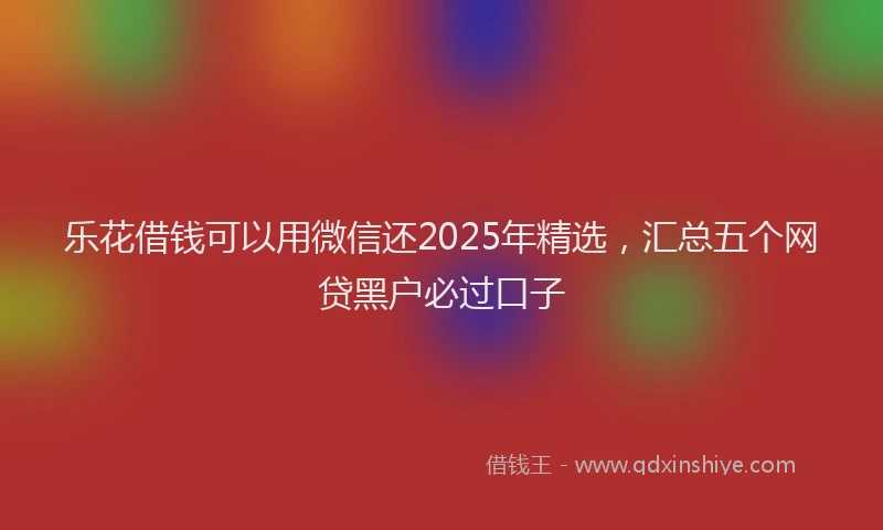 乐花借钱可以用微信还2025年精选，汇总五个网贷黑户必过口子