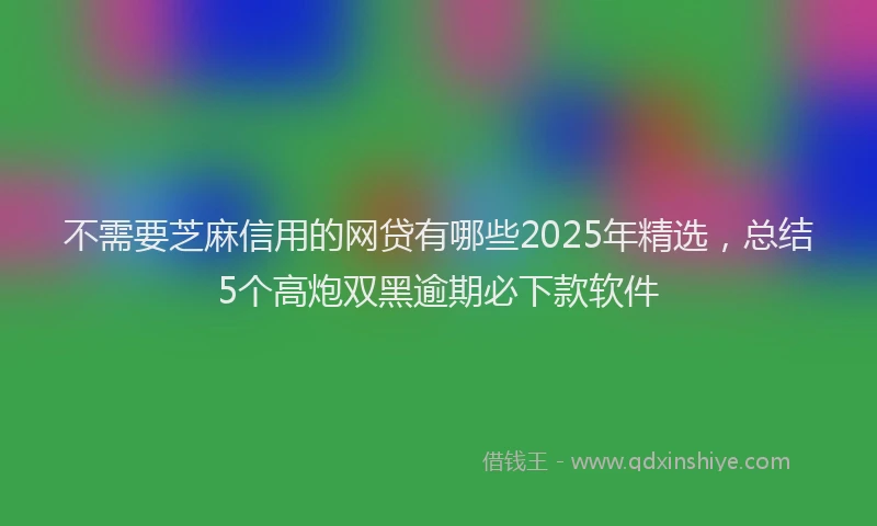 不需要芝麻信用的网贷有哪些2025年精选，总结5个高炮双黑逾期必下款软件