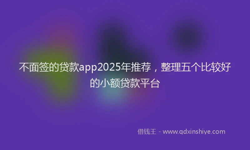 不面签的贷款app2025年推荐，整理五个比较好的小额贷款平台