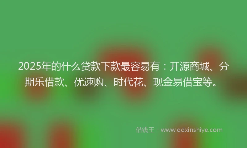 2025年的什么贷款下款最容易有：开源商城、分期乐借款、优速购、时代花、现金易借宝等。