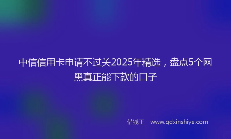 中信信用卡申请不过关2025年精选，盘点5个网黑真正能下款的口子