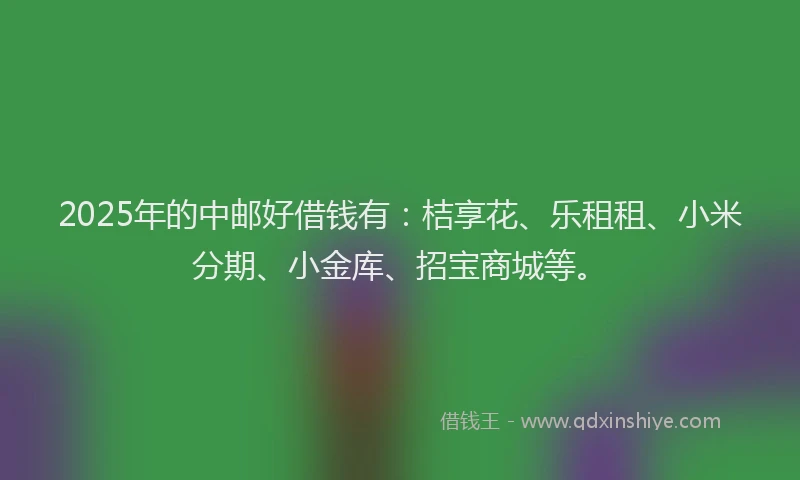 2025年的中邮好借钱有：桔享花、乐租租、小米分期、小金库、招宝商城等。