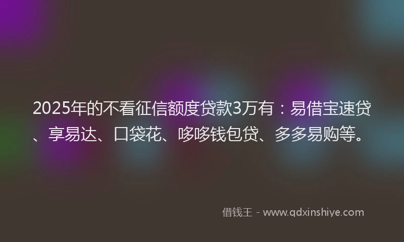 2025年的不看征信额度贷款3万有：易借宝速贷、享易达、口袋花、哆哆钱包贷、多多易购等。