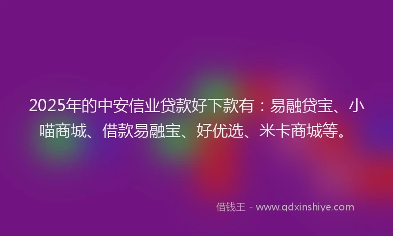 2025年的中安信业贷款好下款有：易融贷宝、小喵商城、借款易融宝、好优选、米卡商城等。