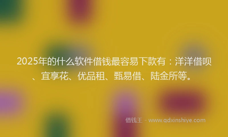 2025年的什么软件借钱最容易下款有：洋洋借呗、宜享花、优品租、甄易借、陆金所等。