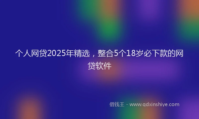 个人网贷2025年精选，整合5个18岁必下款的网贷软件