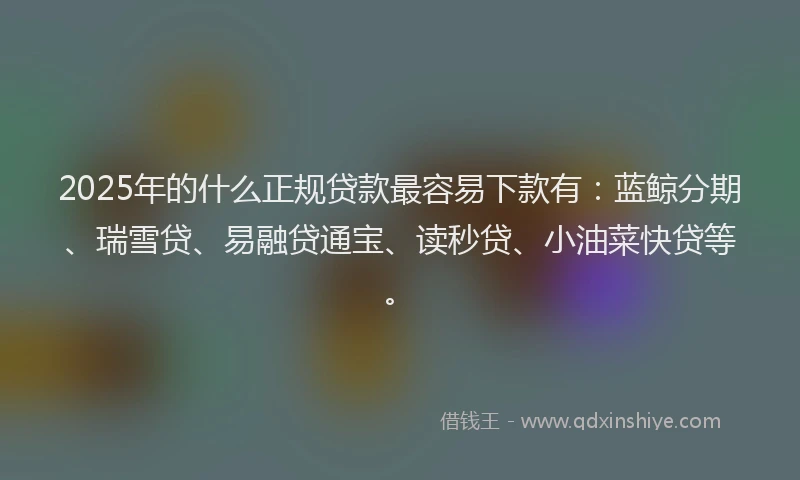2025年的什么正规贷款最容易下款有：蓝鲸分期、瑞雪贷、易融贷通宝、读秒贷、小油菜快贷等。